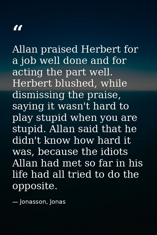 Allan praised Herbert for a job well done and for acting the part well. Herbert blushed, while dismissing the praise, sa — Jonasson, Jonas