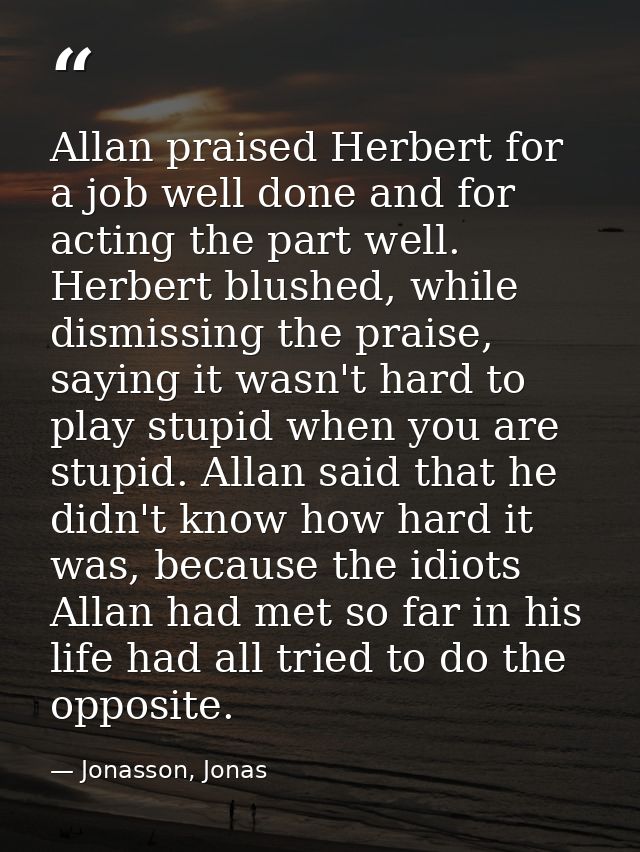 Allan praised Herbert for a job well done and for acting the part well. Herbert blushed, while dismissing the praise, sa — Jonasson, Jonas