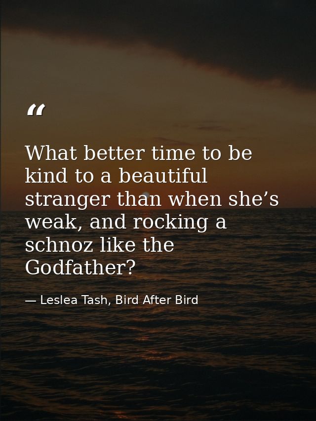 What better time to be kind to a beautiful stranger than when she’s weak, and rocking a schnoz like the Godfather? — Leslea Tash, Bird After Bird