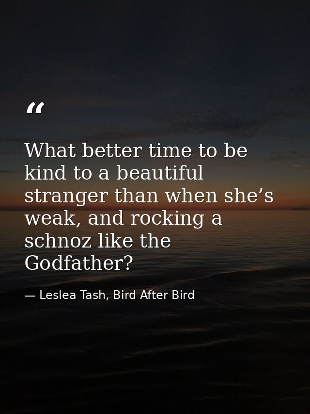 What better time to be kind to a beautiful stranger than when she’s weak, and rocking a schnoz like the Godfather? — Leslea Tash, Bird After Bird