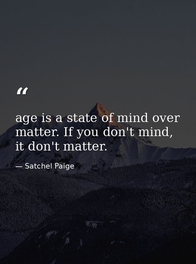 age is a state of mind over matter. If you don't mind, it don't matter. — Satchel Paige