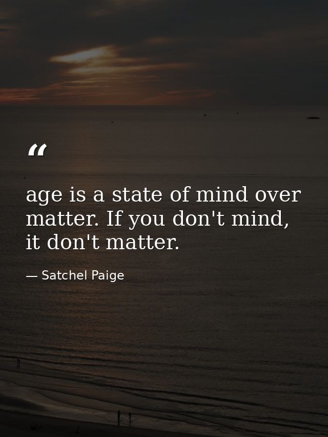 age is a state of mind over matter. If you don't mind, it don't matter. — Satchel Paige