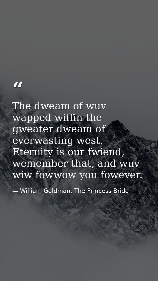 The dweam of wuv wapped wiffin the gweater dweam of everwasting west. Eternity is our fwiend, wemember that, and wuv wiw — William Goldman, The Princess Bride