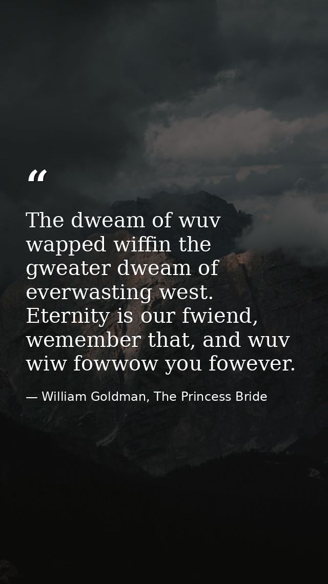 The dweam of wuv wapped wiffin the gweater dweam of everwasting west. Eternity is our fwiend, wemember that, and wuv wiw — William Goldman, The Princess Bride