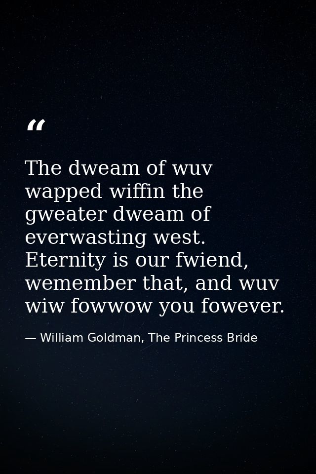 The dweam of wuv wapped wiffin the gweater dweam of everwasting west. Eternity is our fwiend, wemember that, and wuv wiw — William Goldman, The Princess Bride