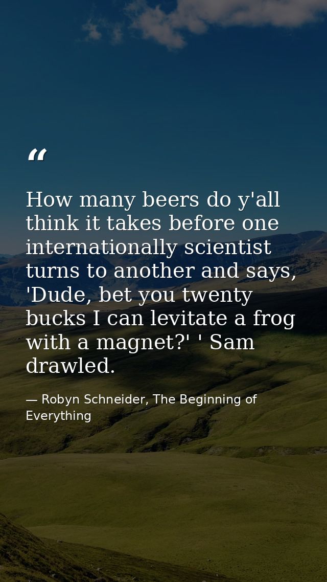 How many beers do y'all think it takes before one internationally scientist turns to another and says, 'Dude, bet you tw — Robyn Schneider, The Beginning of Everything