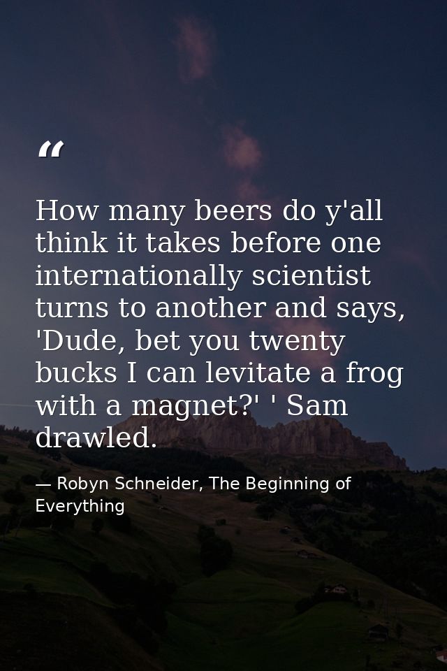 How many beers do y'all think it takes before one internationally scientist turns to another and says, 'Dude, bet you tw — Robyn Schneider, The Beginning of Everything