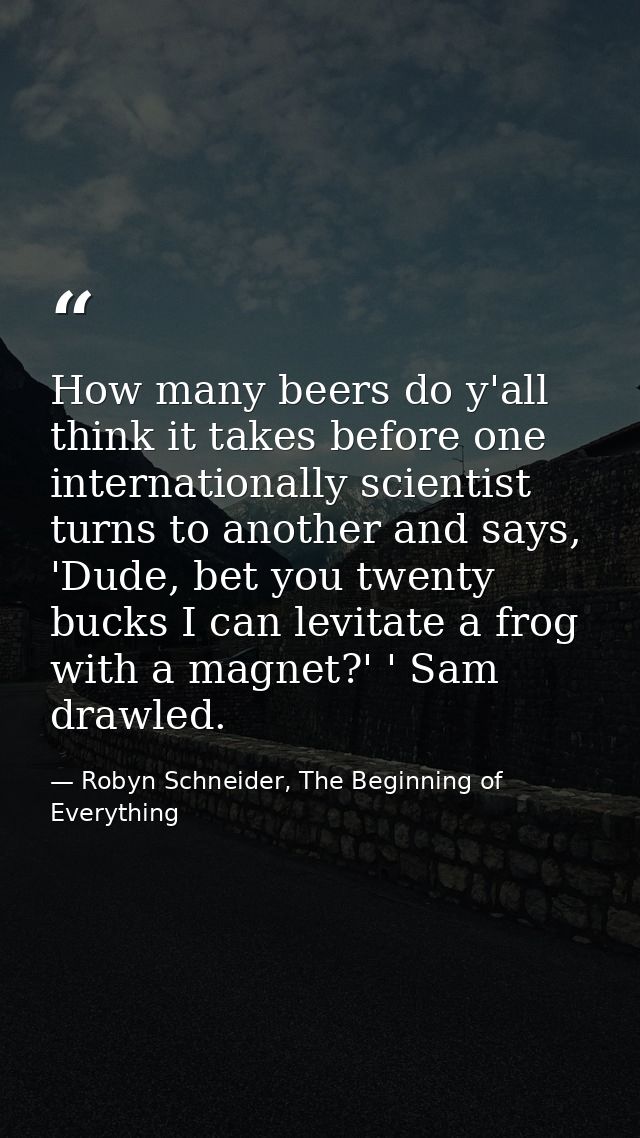How many beers do y'all think it takes before one internationally scientist turns to another and says, 'Dude, bet you tw — Robyn Schneider, The Beginning of Everything