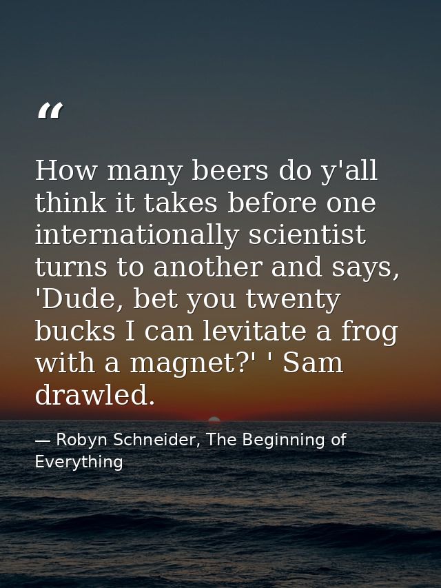 How many beers do y'all think it takes before one internationally scientist turns to another and says, 'Dude, bet you tw — Robyn Schneider, The Beginning of Everything