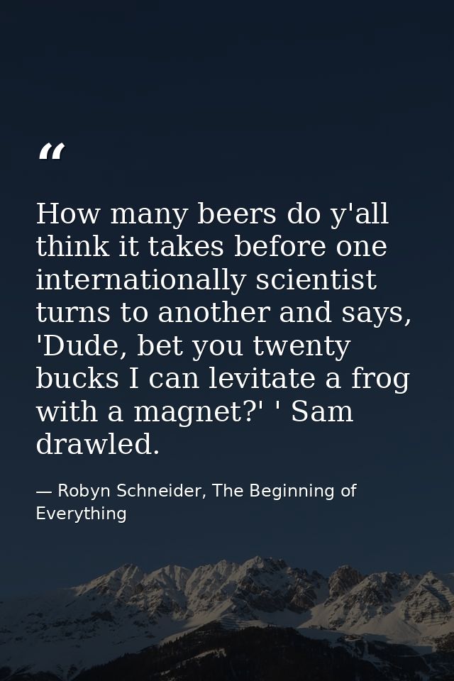 How many beers do y'all think it takes before one internationally scientist turns to another and says, 'Dude, bet you tw — Robyn Schneider, The Beginning of Everything