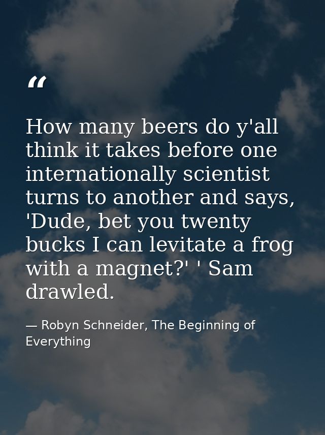 How many beers do y'all think it takes before one internationally scientist turns to another and says, 'Dude, bet you tw — Robyn Schneider, The Beginning of Everything