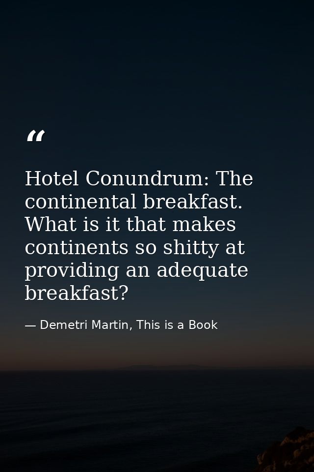 Hotel Conundrum: The continental breakfast. What is it that makes continents so shitty at providing an adequate breakfas — Demetri Martin, This is a Book