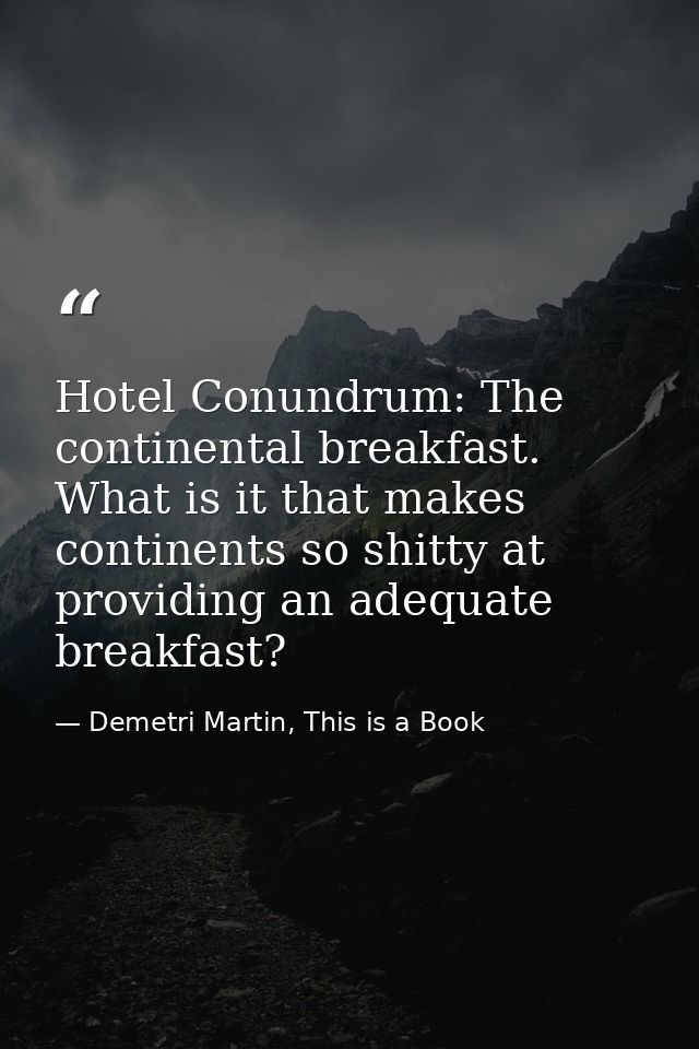 Hotel Conundrum: The continental breakfast. What is it that makes continents so shitty at providing an adequate breakfas — Demetri Martin, This is a Book