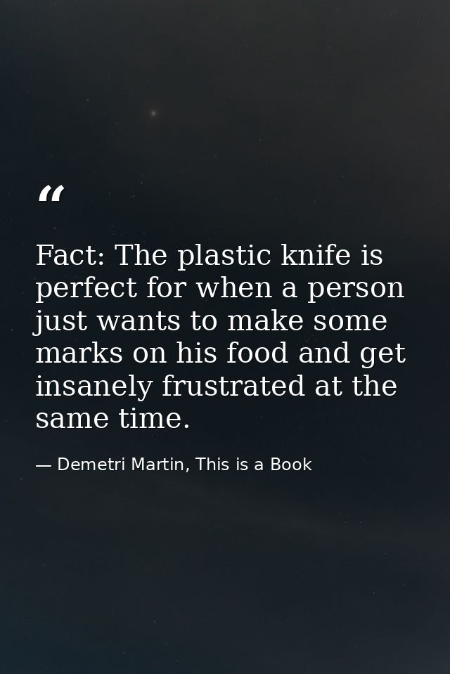 Fact: The plastic knife is perfect for when a person just wants to make some marks on his food and get insanely frustrat — Demetri Martin, This is a Book