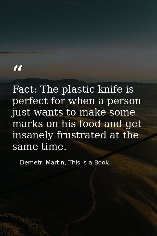 Fact: The plastic knife is perfect for when a person just wants to make some marks on his food and get insanely frustrat — Demetri Martin, This is a Book