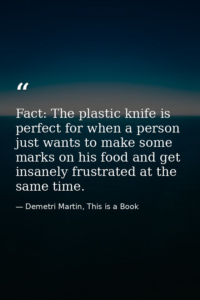 Fact: The plastic knife is perfect for when a person just wants to make some marks on his food and get insanely frustrat — Demetri Martin, This is a Book