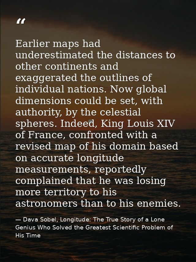 Earlier maps had underestimated the distances to other continents and exaggerated the outlines of individual nations. No — Dava Sobel, Longitude: The True Story of a Lone Genius Who Solved the Greatest Scientific Problem of His Time