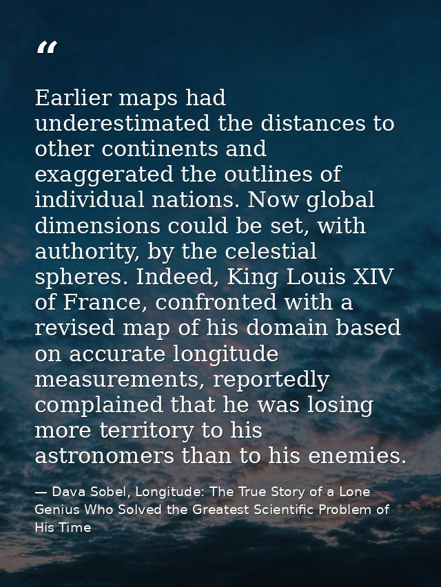 Earlier maps had underestimated the distances to other continents and exaggerated the outlines of individual nations. No — Dava Sobel, Longitude: The True Story of a Lone Genius Who Solved the Greatest Scientific Problem of His Time