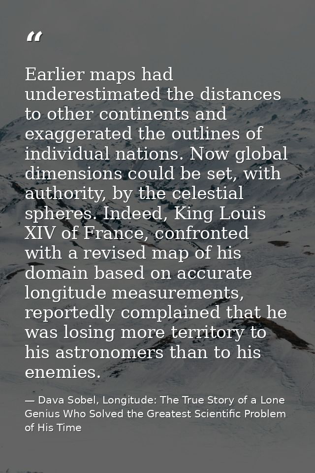 Earlier maps had underestimated the distances to other continents and exaggerated the outlines of individual nations. No — Dava Sobel, Longitude: The True Story of a Lone Genius Who Solved the Greatest Scientific Problem of His Time