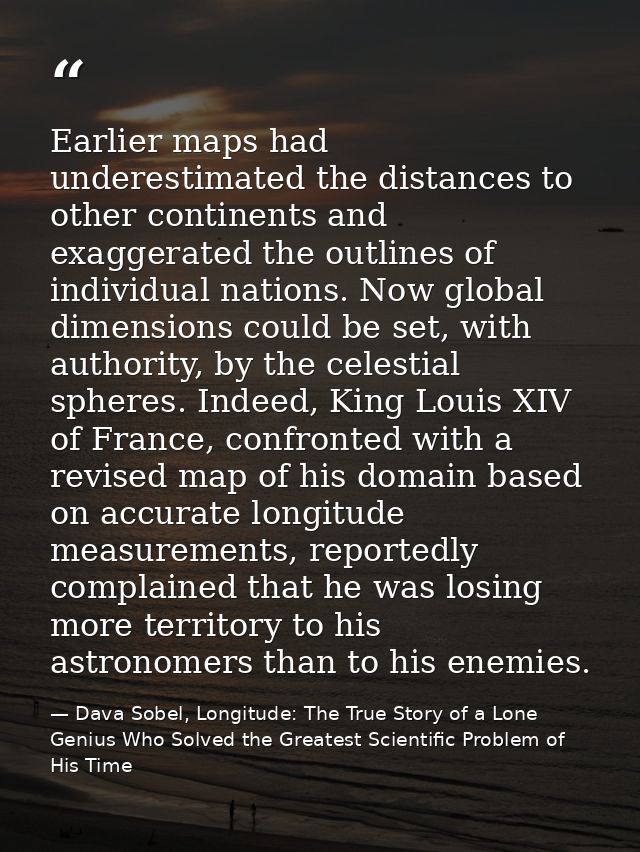 Earlier maps had underestimated the distances to other continents and exaggerated the outlines of individual nations. No — Dava Sobel, Longitude: The True Story of a Lone Genius Who Solved the Greatest Scientific Problem of His Time
