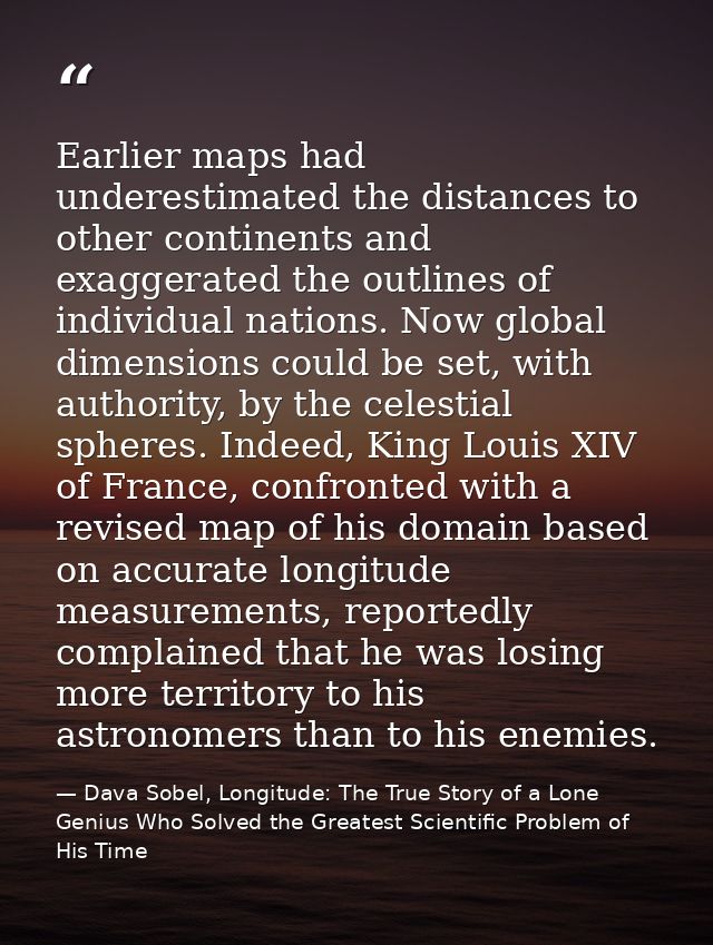 Earlier maps had underestimated the distances to other continents and exaggerated the outlines of individual nations. No — Dava Sobel, Longitude: The True Story of a Lone Genius Who Solved the Greatest Scientific Problem of His Time