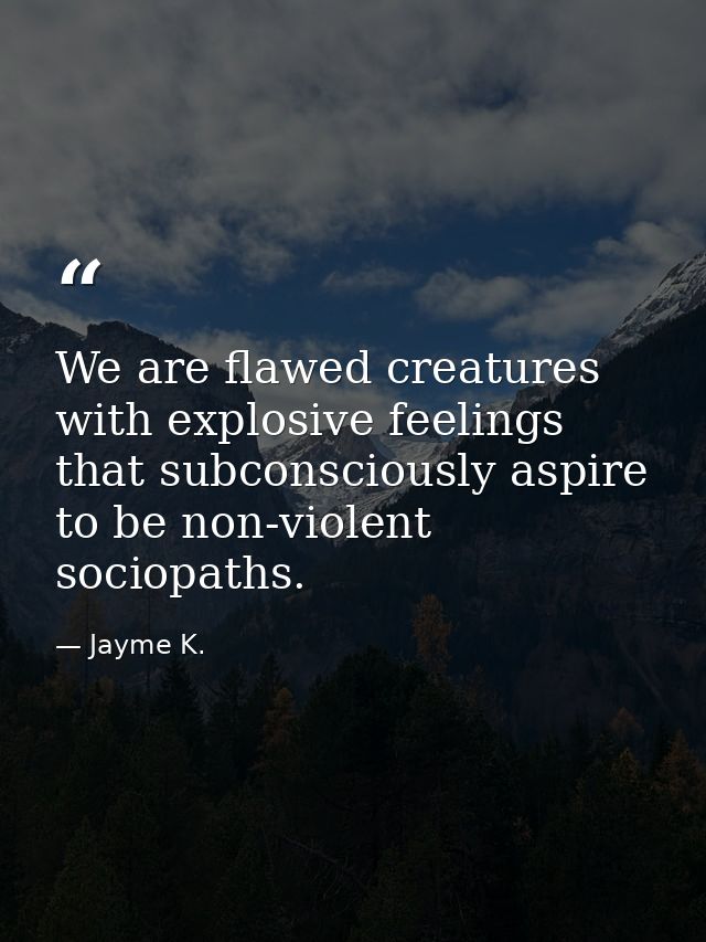 We are flawed creatures with explosive feelings that subconsciously aspire to be non-violent sociopaths. — Jayme K.