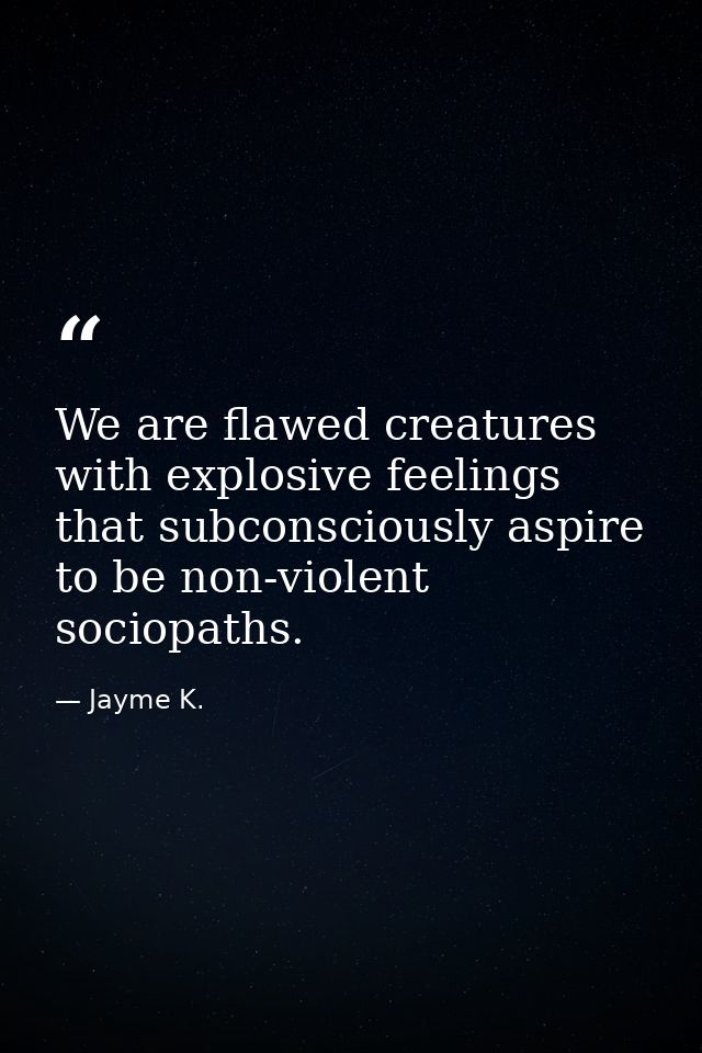 We are flawed creatures with explosive feelings that subconsciously aspire to be non-violent sociopaths. — Jayme K.