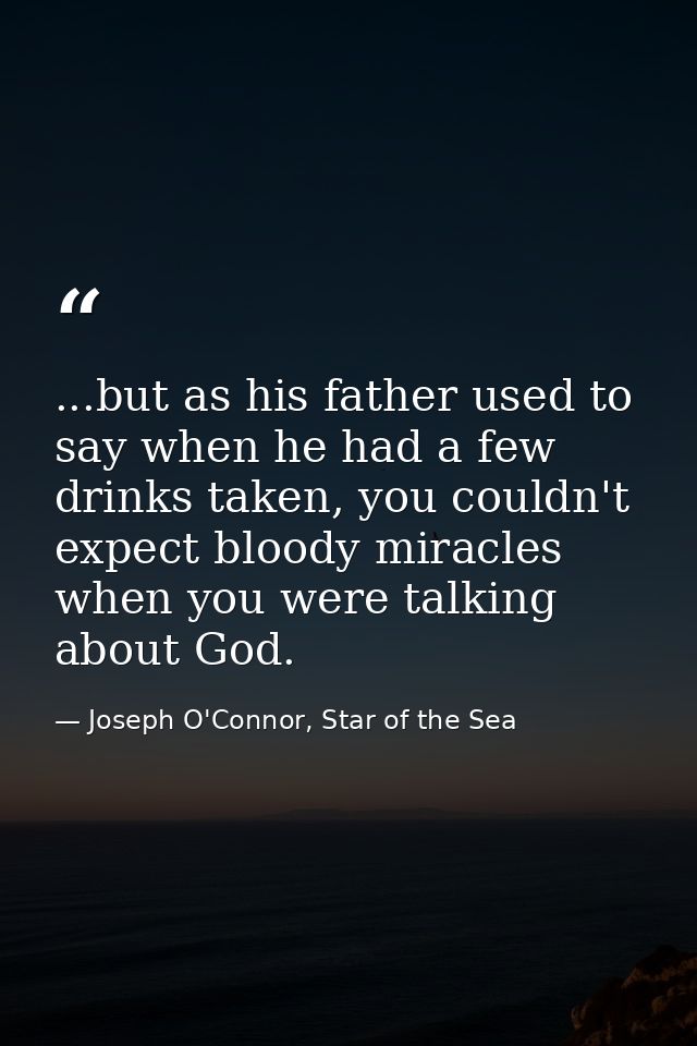 ...but as his father used to say when he had a few drinks taken, you couldn't expect bloody miracles when you were talki — Joseph O'Connor, Star of the Sea