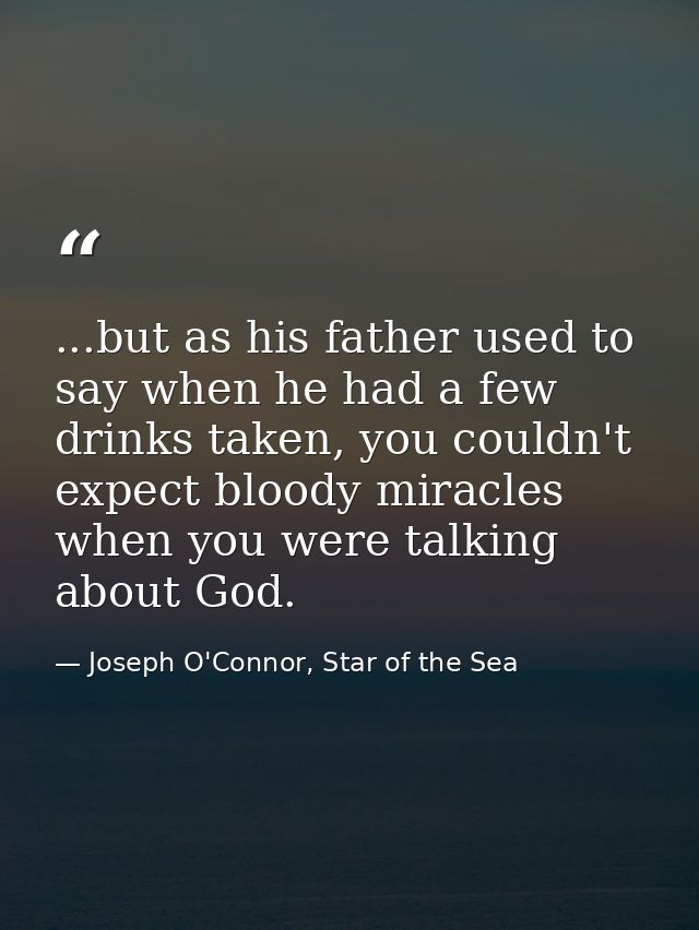 ...but as his father used to say when he had a few drinks taken, you couldn't expect bloody miracles when you were talki — Joseph O'Connor, Star of the Sea