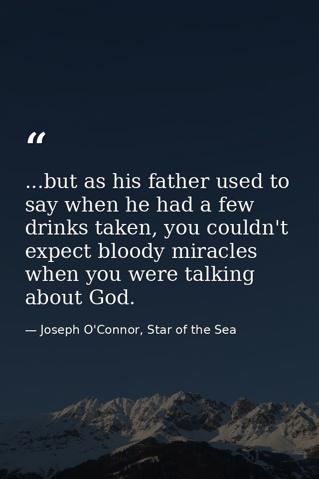 ...but as his father used to say when he had a few drinks taken, you couldn't expect bloody miracles when you were talki — Joseph O'Connor, Star of the Sea