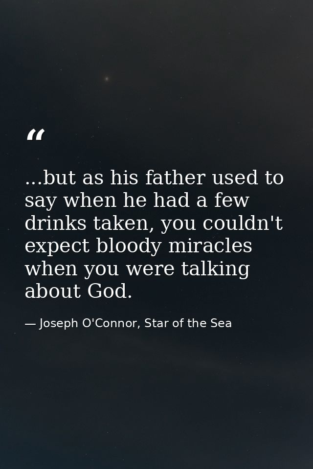 ...but as his father used to say when he had a few drinks taken, you couldn't expect bloody miracles when you were talki — Joseph O'Connor, Star of the Sea