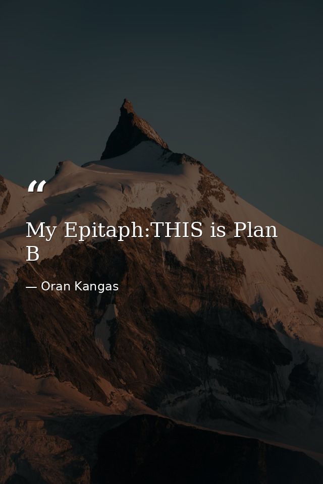 My Epitaph:THIS is Plan B — Oran Kangas