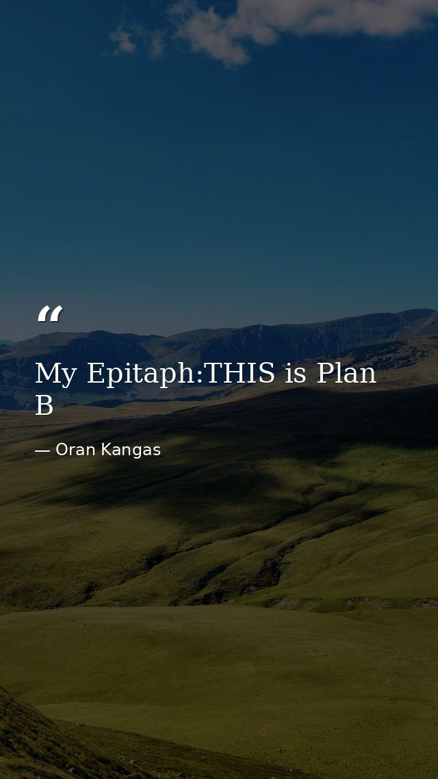 My Epitaph:THIS is Plan B — Oran Kangas