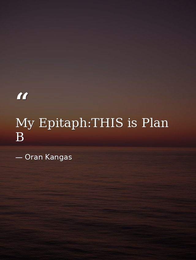 My Epitaph:THIS is Plan B — Oran Kangas