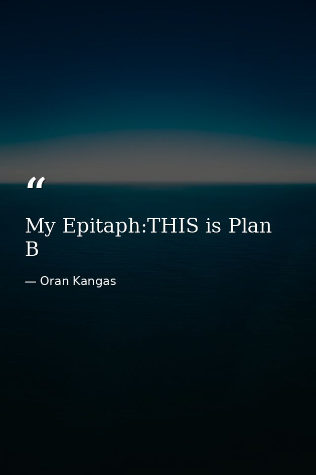 My Epitaph:THIS is Plan B — Oran Kangas