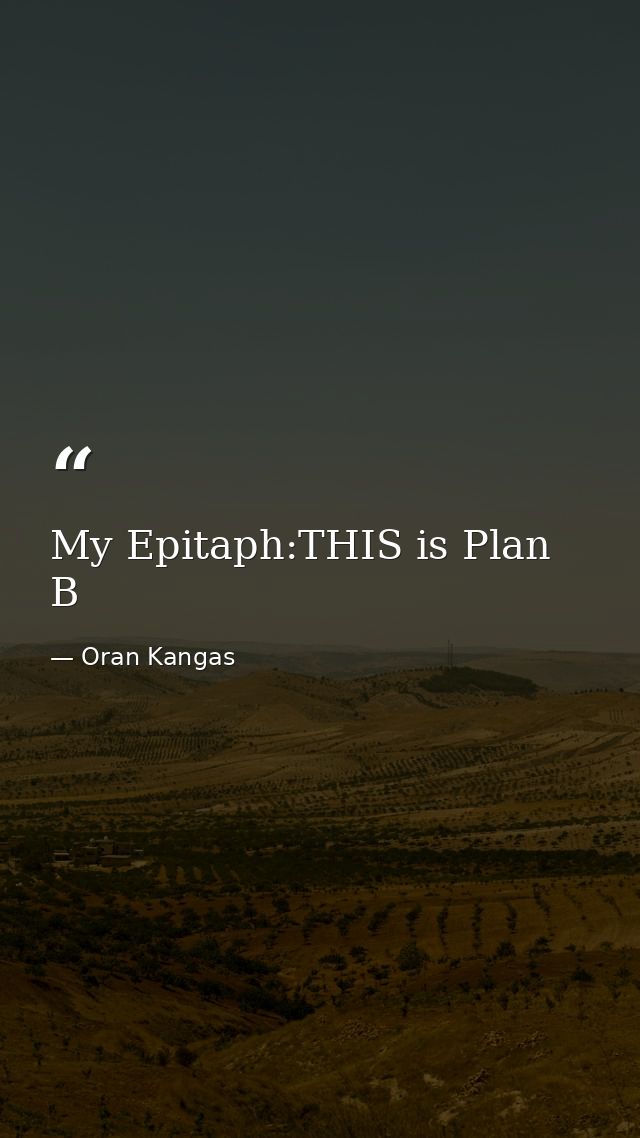 My Epitaph:THIS is Plan B — Oran Kangas
