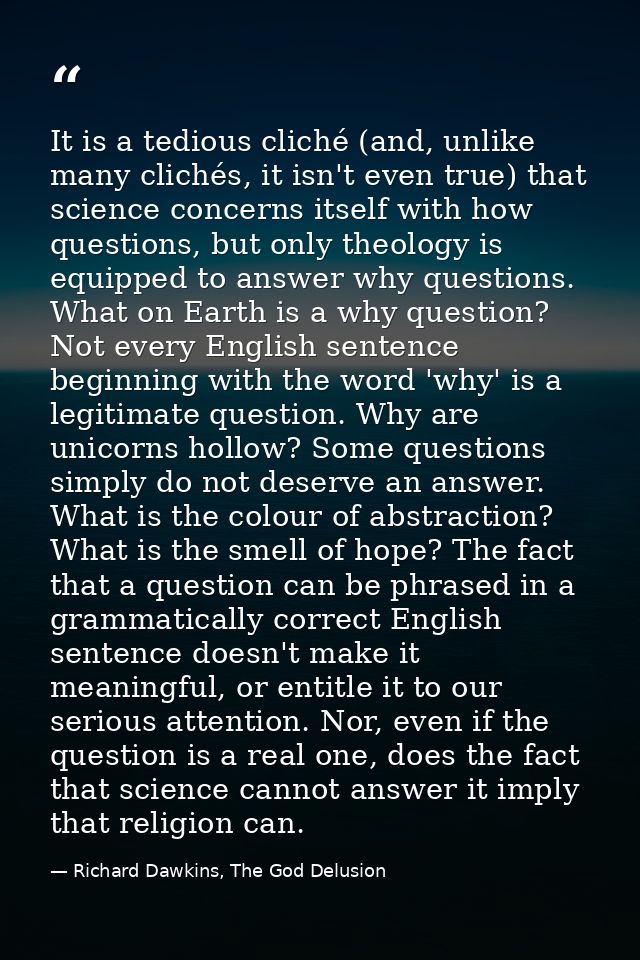 It is a tedious cliché (and, unlike many clichés, it isn't even true) that science concerns itself with how questions, b — Richard Dawkins, The God Delusion