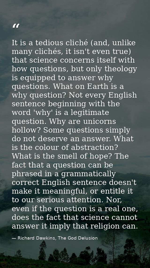 It is a tedious cliché (and, unlike many clichés, it isn't even true) that science concerns itself with how questions, b — Richard Dawkins, The God Delusion