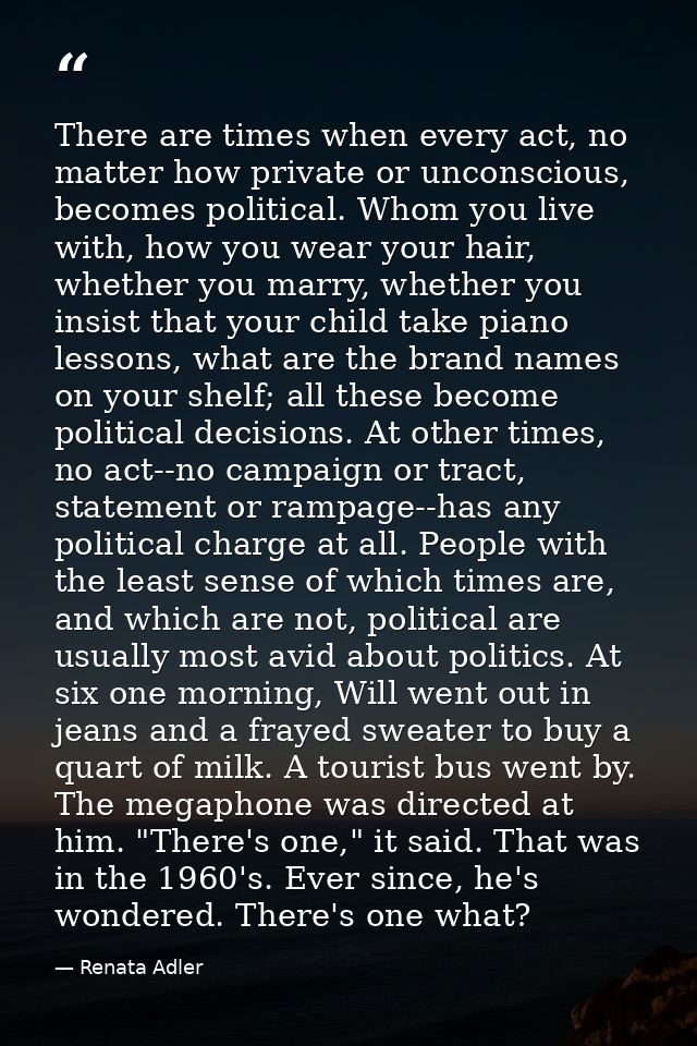 There are times when every act, no matter how private or unconscious, becomes political. Whom you live with, how you wea — Renata Adler