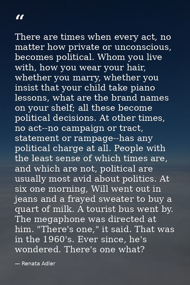 There are times when every act, no matter how private or unconscious, becomes political. Whom you live with, how you wea — Renata Adler