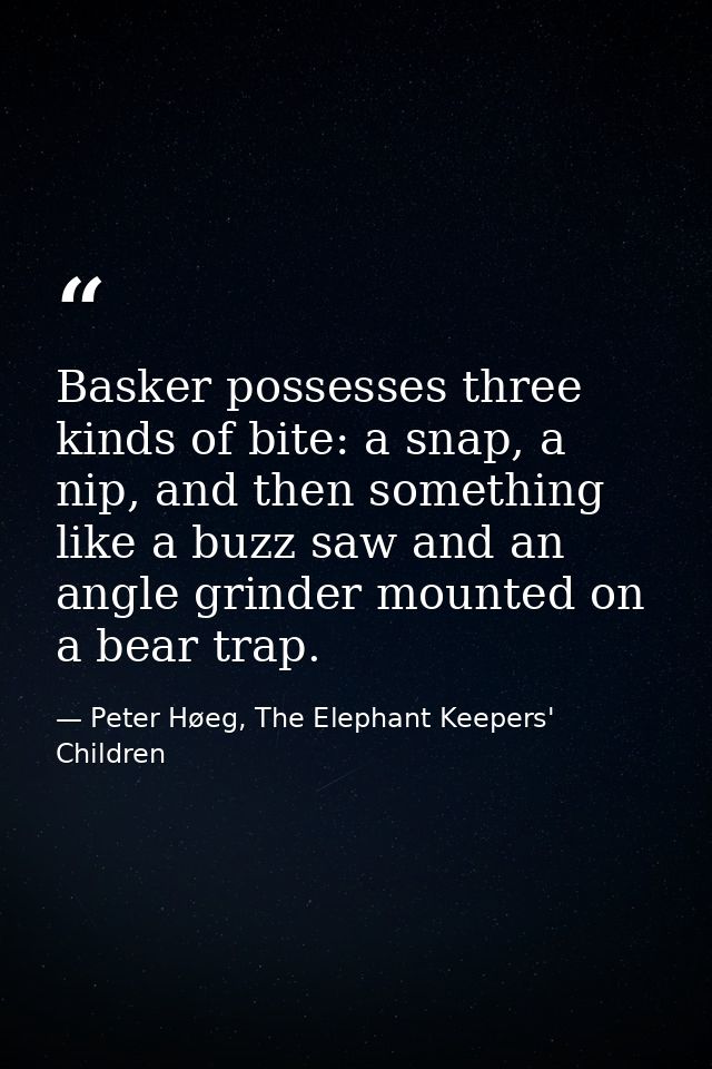 Basker possesses three kinds of bite: a snap, a nip, and then something like a buzz saw and an angle grinder mounted on  — Peter Høeg, The Elephant Keepers' Children
