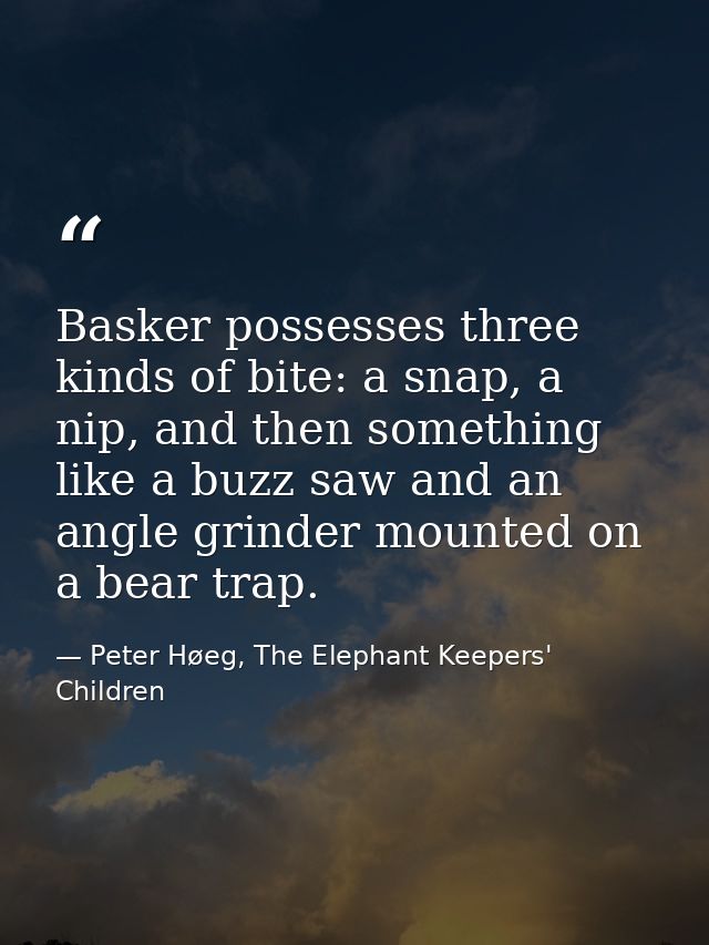 Basker possesses three kinds of bite: a snap, a nip, and then something like a buzz saw and an angle grinder mounted on  — Peter Høeg, The Elephant Keepers' Children