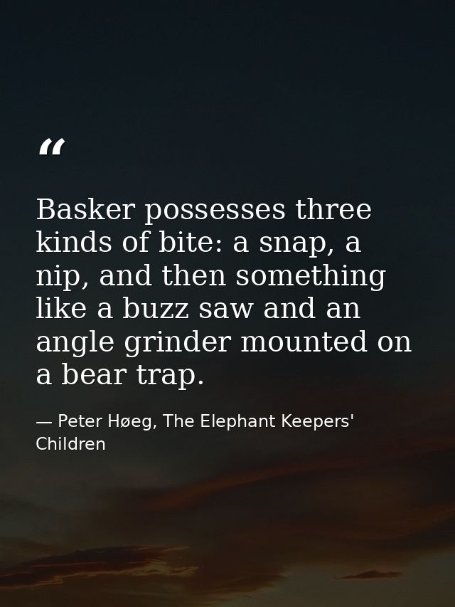 Basker possesses three kinds of bite: a snap, a nip, and then something like a buzz saw and an angle grinder mounted on  — Peter Høeg, The Elephant Keepers' Children