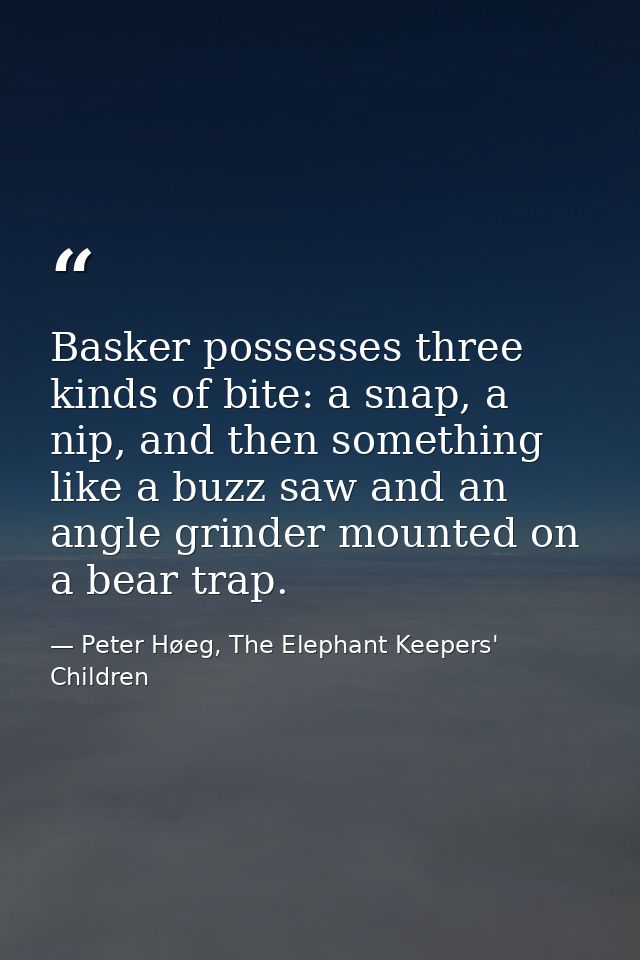 Basker possesses three kinds of bite: a snap, a nip, and then something like a buzz saw and an angle grinder mounted on  — Peter Høeg, The Elephant Keepers' Children
