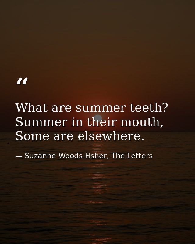 What are summer teeth? Summer in their mouth, Some are elsewhere. — Suzanne Woods Fisher, The Letters