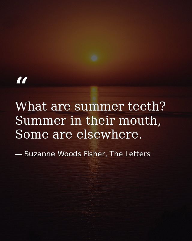 What are summer teeth? Summer in their mouth, Some are elsewhere. — Suzanne Woods Fisher, The Letters