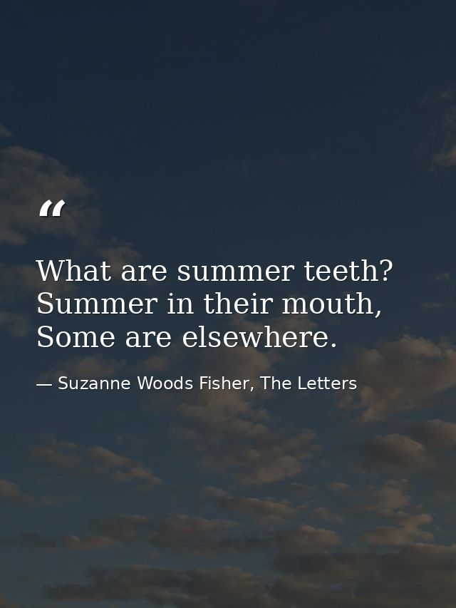 What are summer teeth? Summer in their mouth, Some are elsewhere. — Suzanne Woods Fisher, The Letters