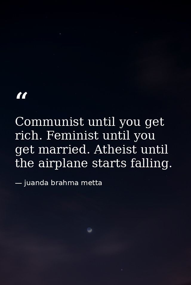 Communist until you get rich. Feminist until you get married. Atheist until the airplane starts falling. — juanda brahma metta
