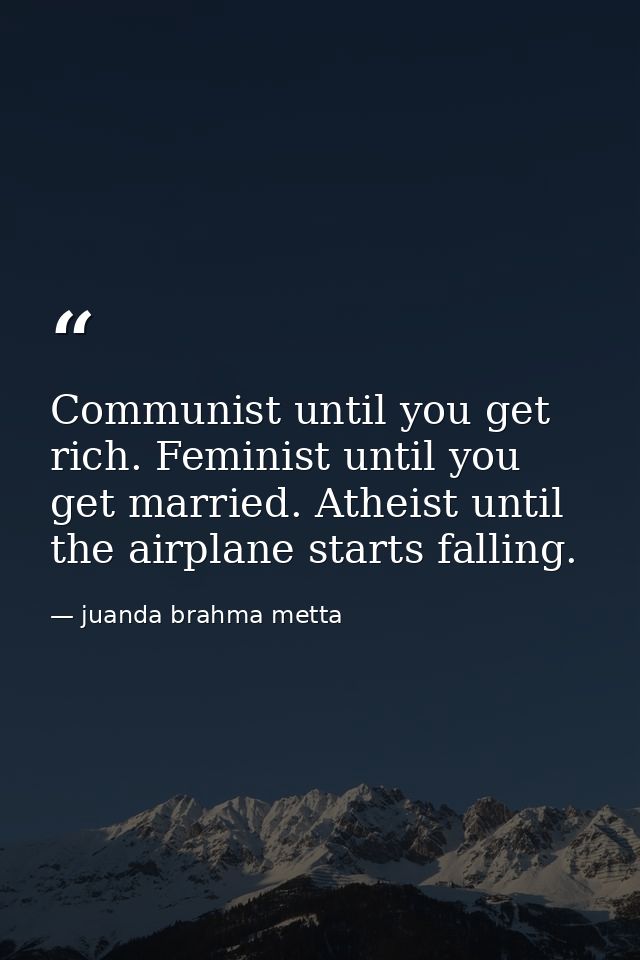 Communist until you get rich. Feminist until you get married. Atheist until the airplane starts falling. — juanda brahma metta