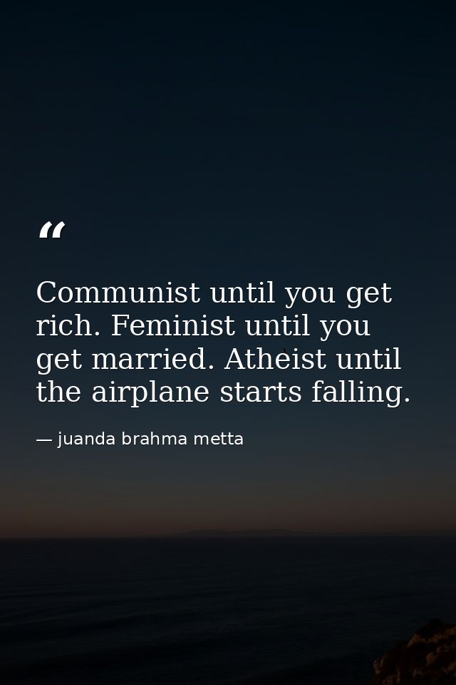 Communist until you get rich. Feminist until you get married. Atheist until the airplane starts falling. — juanda brahma metta